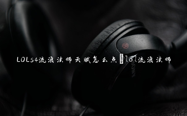 LOLs4流浪法师天赋怎么点_lol流浪法师天赋