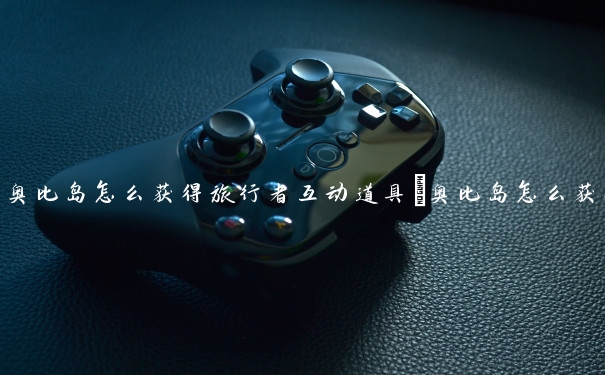 奥比岛怎么获得旅行者互动道具　奥比岛怎么获得旅行者互动道具的