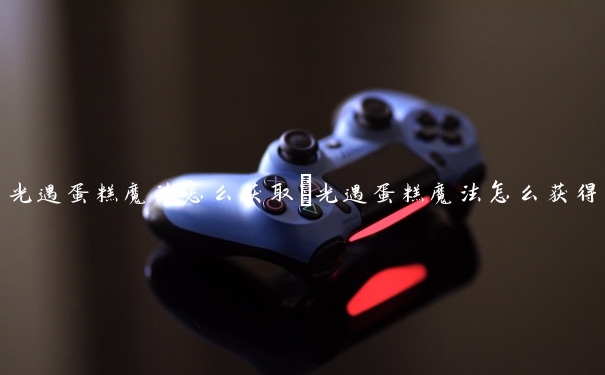 光遇蛋糕魔法怎么获取　光遇蛋糕魔法怎么获得