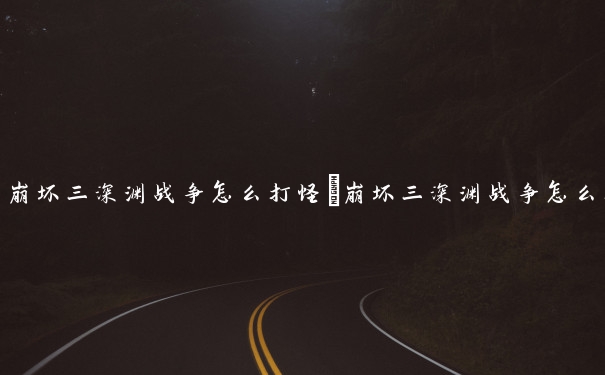 崩坏三深渊战争怎么打怪　崩坏三深渊战争怎么打怪的