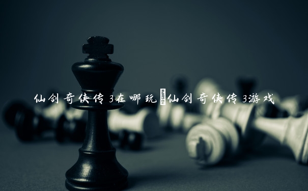 仙剑奇侠传3在哪玩_仙剑奇侠传3游戏
