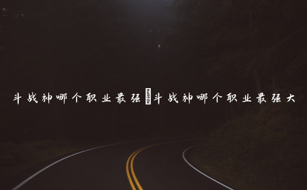 斗战神哪个职业最强　斗战神哪个职业最强大