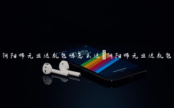 阴阳师元旦送礼包吗怎么送　阴阳师元旦送礼包吗怎么送的