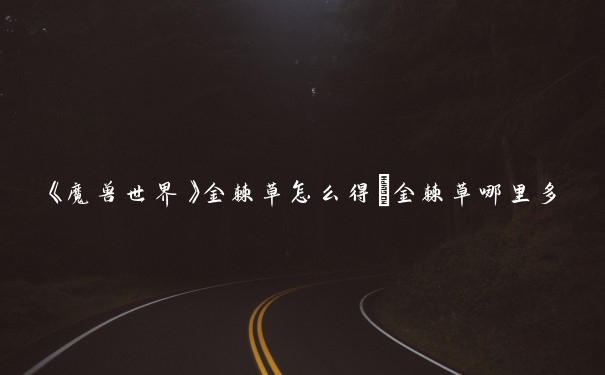 《魔兽世界》金棘草怎么得_金棘草哪里多