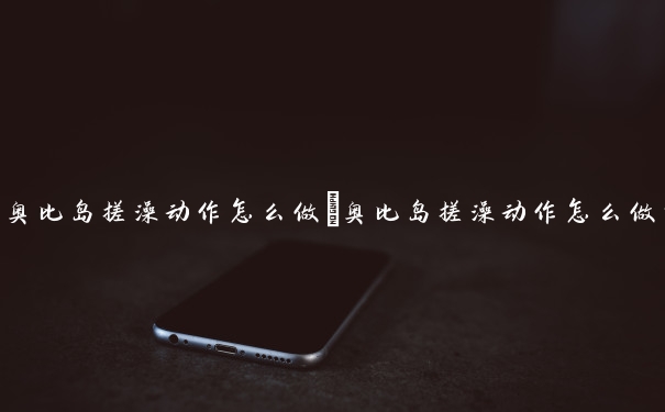 奥比岛搓澡动作怎么做　奥比岛搓澡动作怎么做的
