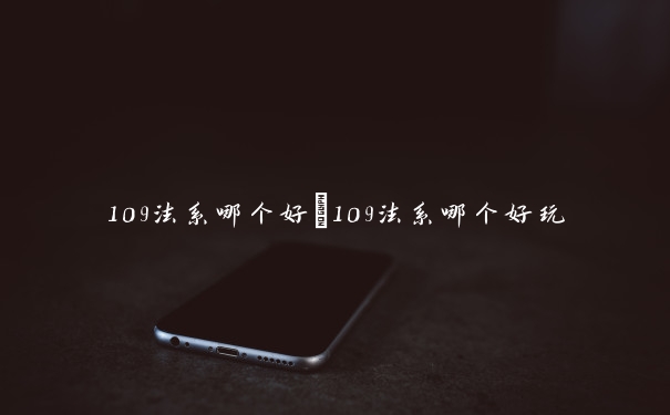 109法系哪个好　109法系哪个好玩