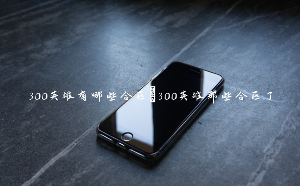 300英雄有哪些合区　300英雄那些合区了