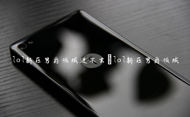 lol新区男爵领域进不去　lol新区男爵领域进不去怎么办