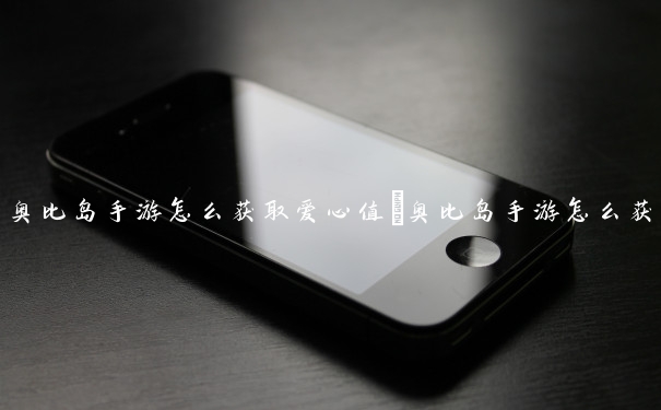 奥比岛手游怎么获取爱心值　奥比岛手游怎么获取爱心值的东西