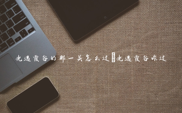 光遇霞谷的那一关怎么过　光遇霞谷咋过