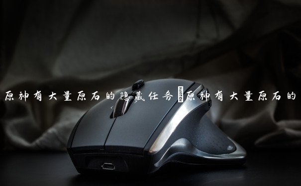 原神有大量原石的隐藏任务　原神有大量原石的隐藏任务怎么做