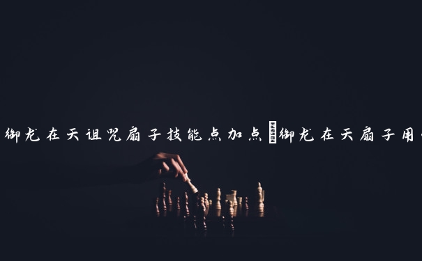 御龙在天诅咒扇子技能点加点　御龙在天扇子用什么血纹