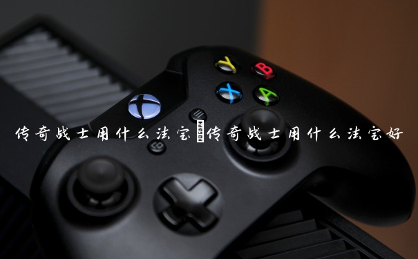 传奇战士用什么法宝　传奇战士用什么法宝好