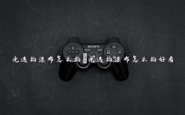 光遇拍瀑布怎么拍　光遇拍瀑布怎么拍好看