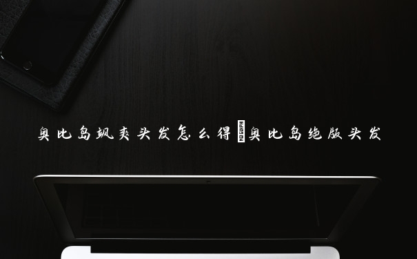 奥比岛飒爽头发怎么得　奥比岛绝版头发
