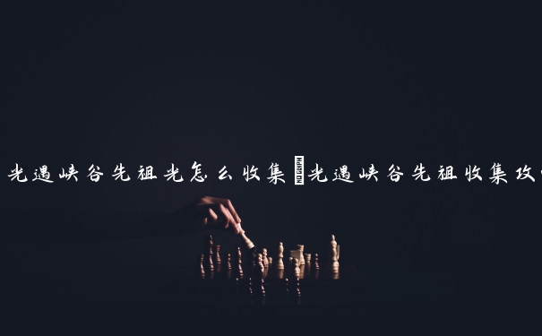 光遇峡谷先祖光怎么收集　光遇峡谷先祖收集攻略