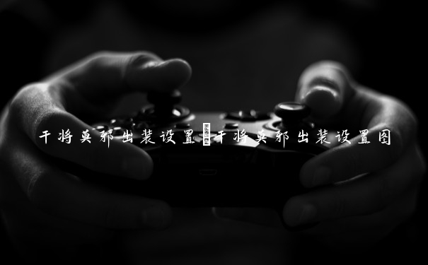 干将莫邪出装设置　干将莫邪出装设置图