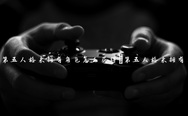 第五人格未拥有角色怎么获得　第五人格未拥有角色怎么获得皮肤