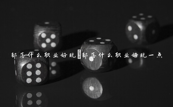 部落什么职业好玩　部落什么职业好玩一点
