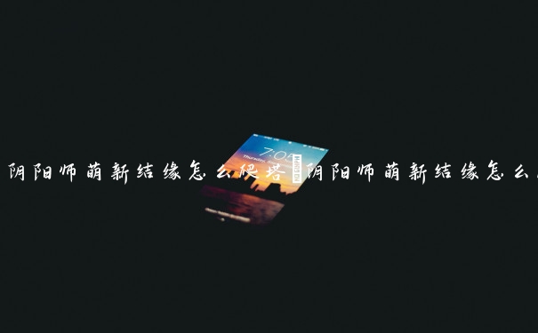 阴阳师萌新结缘怎么爬塔　阴阳师萌新结缘怎么爬塔的