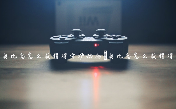 奥比岛怎么获得得守护动物　奥比岛怎么获得得守护动物的