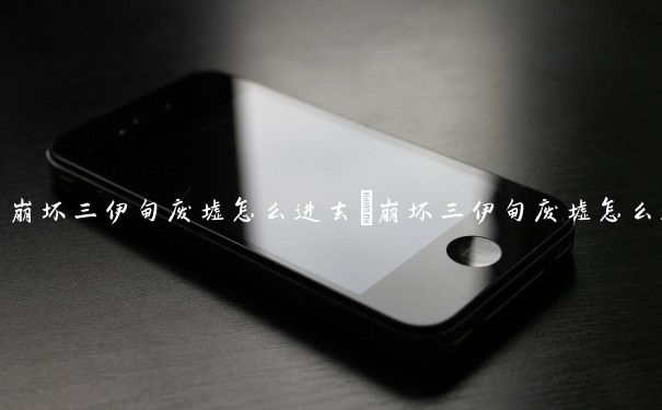 崩坏三伊甸废墟怎么进去　崩坏三伊甸废墟怎么进去的