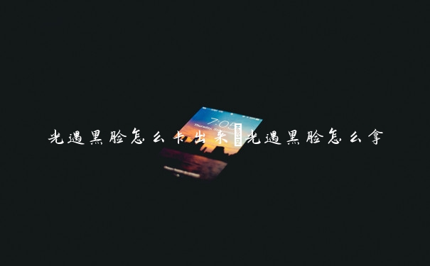 光遇黑脸怎么卡出来　光遇黑脸怎么拿