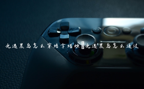 光遇晨岛怎么穿墙拿蜡烛　光遇晨岛怎么通过