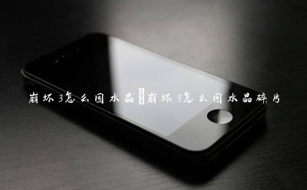 崩坏3怎么囤水晶　崩坏3怎么囤水晶碎片