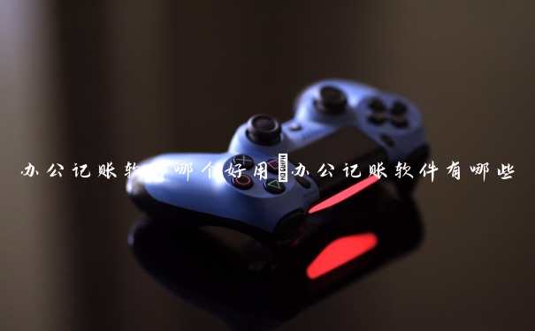 办公记账软件哪个好用　办公记账软件有哪些