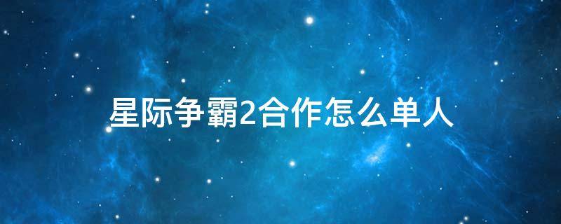 星际争霸2单人模式(星际争霸2合作模式怎么单人玩)